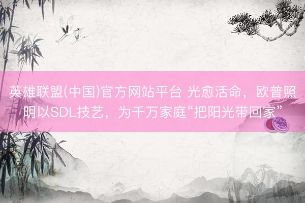 英雄联盟(中国)官方网站平台 光愈活命，欧普照明以SDL技艺，为千万家庭“把阳光带回家”