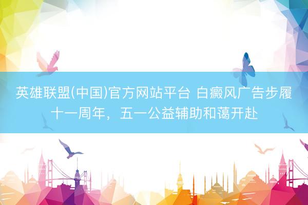 英雄联盟(中国)官方网站平台 白癜风广告步履十一周年，五一公益辅助和蔼开赴