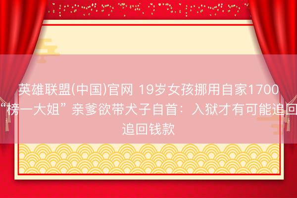 英雄联盟(中国)官网 19岁女孩挪用自家1700万当“榜一大姐” 亲爹欲带犬子自首：入狱才有可能追回钱款