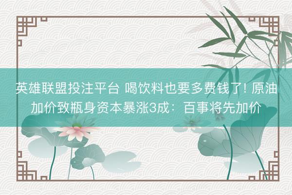 英雄联盟投注平台 喝饮料也要多费钱了! 原油加价致瓶身资本暴涨3成：百事将先加价