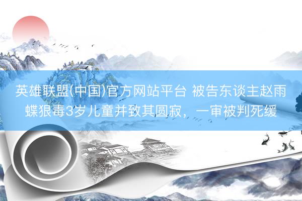 英雄联盟(中国)官方网站平台 被告东谈主赵雨蝶狠毒3岁儿童并致其圆寂，一审被判死缓