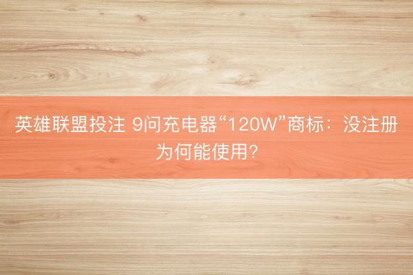 英雄联盟投注 9问充电器“120W”商标：没注册为何能使用?